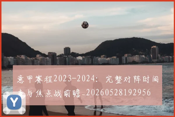 意甲赛程2023-2024：完整对阵时间表与焦点战前瞻_20260528192956