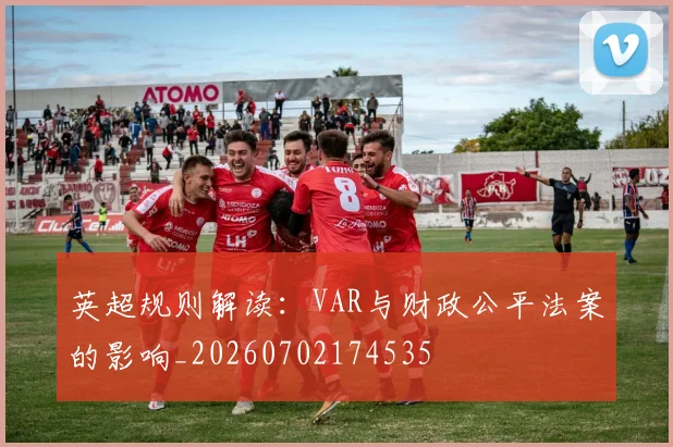 英超规则解读：VAR与财政公平法案的影响_20260702174535