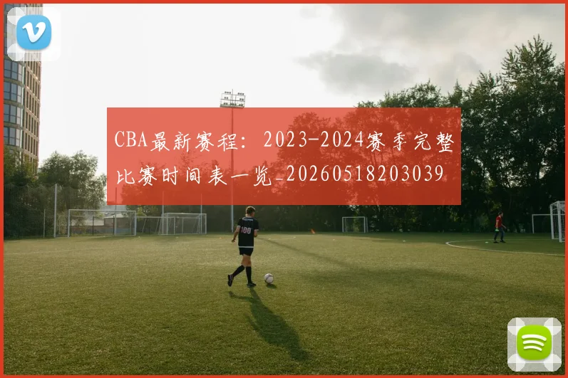CBA最新赛程：2023-2024赛季完整比赛时间表一览_20260518203039
