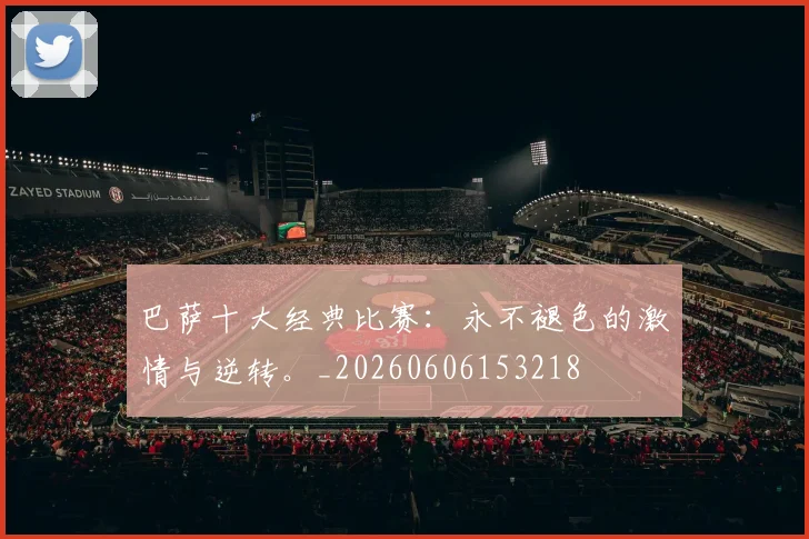 巴萨十大经典比赛:永不褪色的激情与逆转。_20260606153218