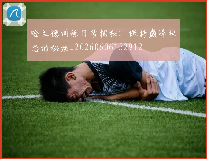 哈兰德训练日常揭秘：保持巅峰状态的秘诀_20260606152912