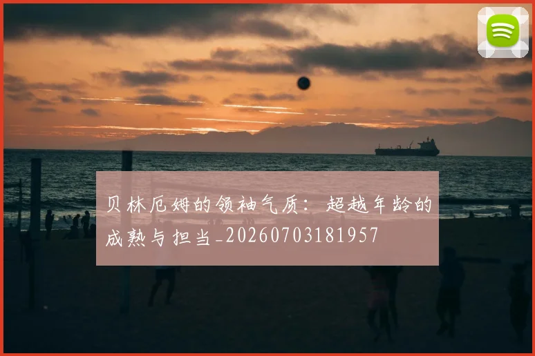贝林厄姆的领袖气质：超越年龄的成熟与担当_20260703181957