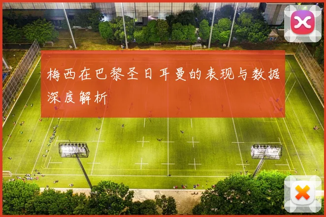 梅西在巴黎圣日耳曼的表现与数据深度解析