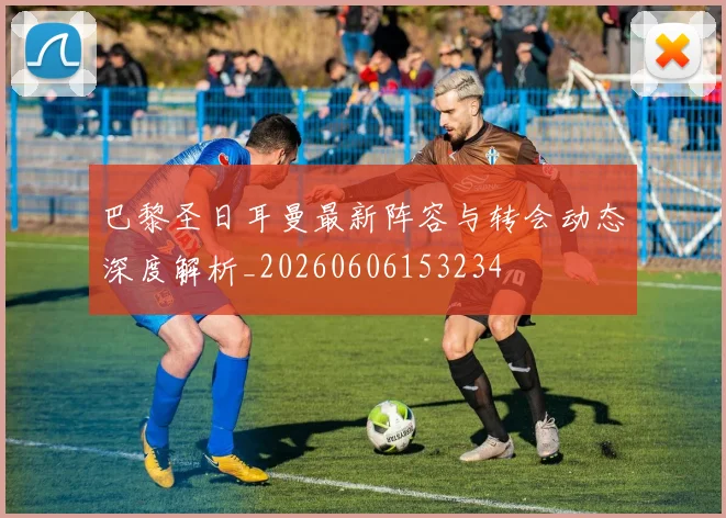 巴黎圣日耳曼最新阵容与转会动态深度解析_20260606153234