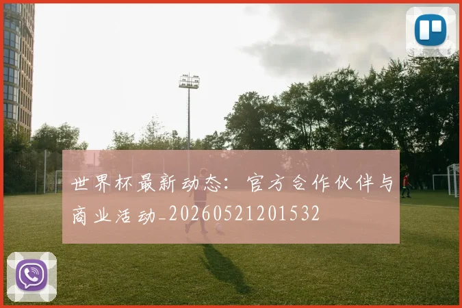 世界杯最新动态：官方合作伙伴与商业活动_20260521201532