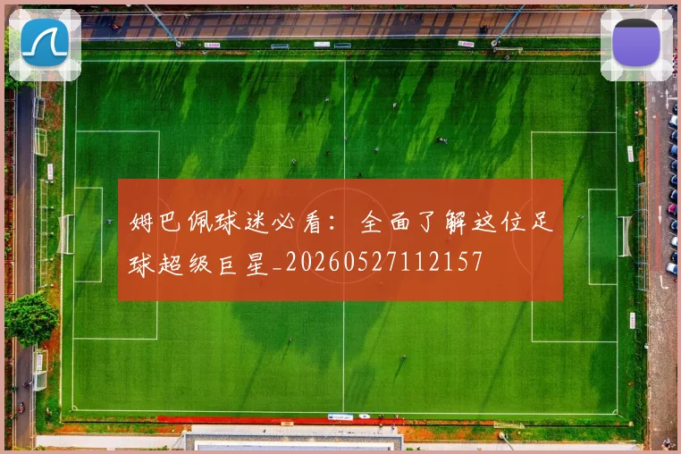 姆巴佩球迷必看：全面了解这位足球超级巨星_20260527112157