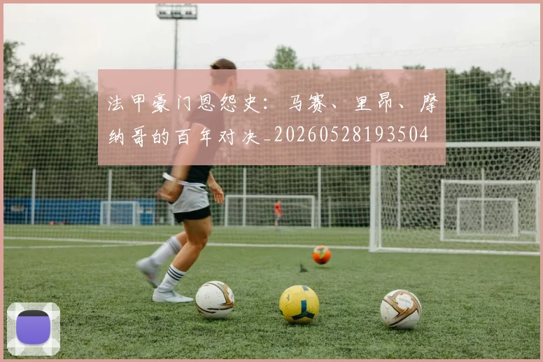 法甲豪门恩怨史：马赛、里昂、摩纳哥的百年对决_20260528193504