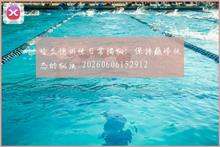 哈兰德训练日常揭秘：保持巅峰状态的秘诀_20260606152912