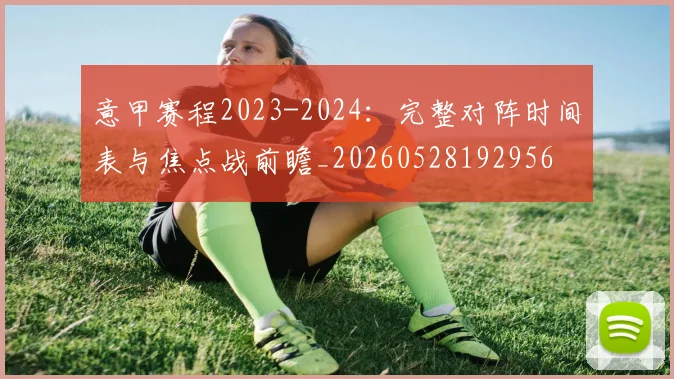 意甲赛程2023-2024：完整对阵时间表与焦点战前瞻_20260528192956