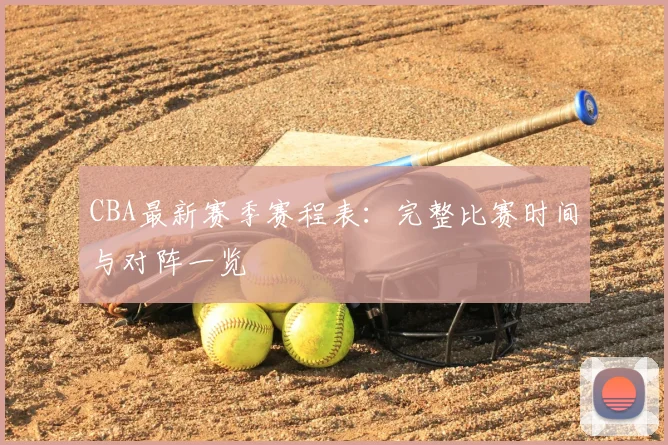 CBA最新赛季赛程表：完整比赛时间与对阵一览