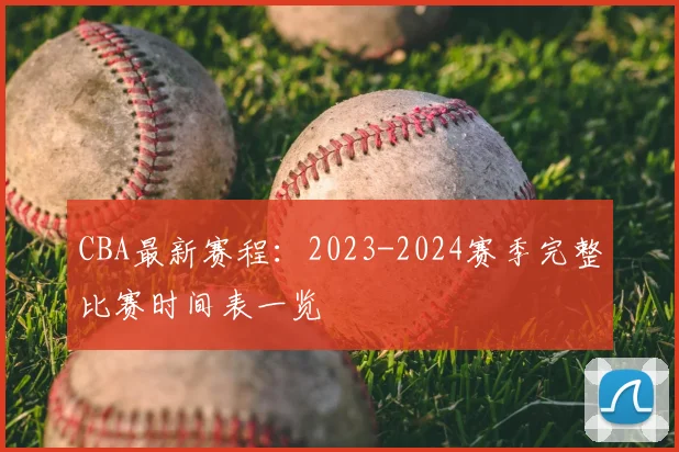 CBA最新赛程：2023-2024赛季完整比赛时间表一览