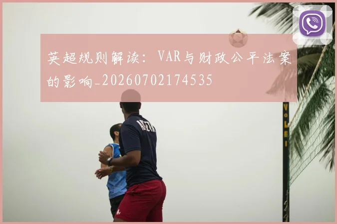 英超规则解读：VAR与财政公平法案的影响_20260702174535