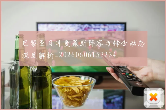 巴黎圣日耳曼最新阵容与转会动态深度解析_20260606153234