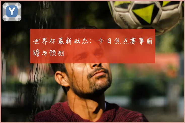 世界杯最新动态：今日焦点赛事前瞻与预测