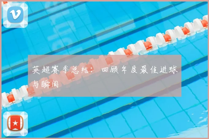 英超赛季总结：回顾年度最佳进球与瞬间