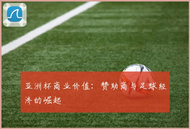 亚洲杯商业价值：赞助商与足球经济的崛起