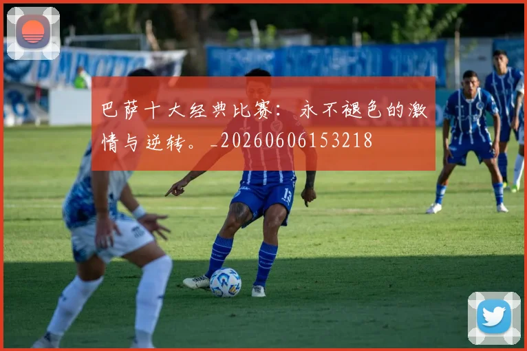 巴萨十大经典比赛：永不褪色的激情与逆转。_20260606153218