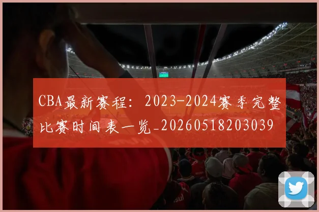 CBA最新赛程：2023-2024赛季完整比赛时间表一览_20260518203039