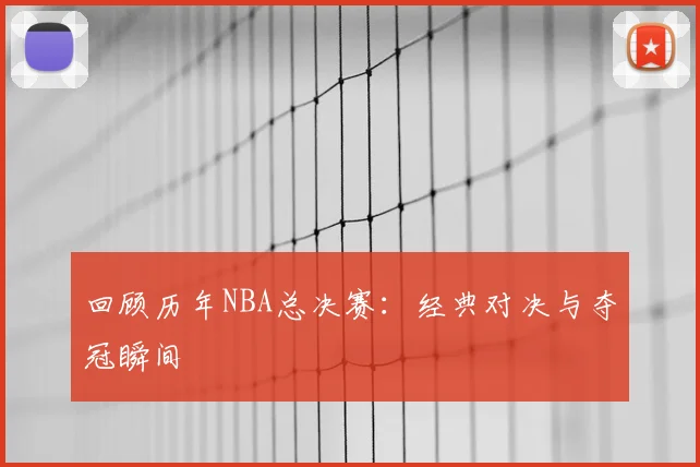 回顾历年NBA总决赛:经典对决与夺冠瞬间